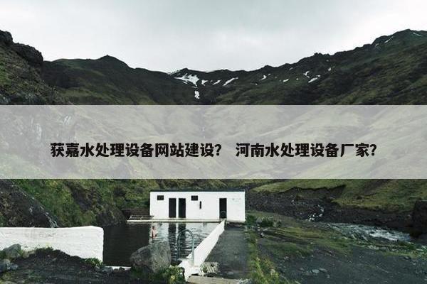 获嘉水处理设备网站建设？ 河南水处理设备厂家？