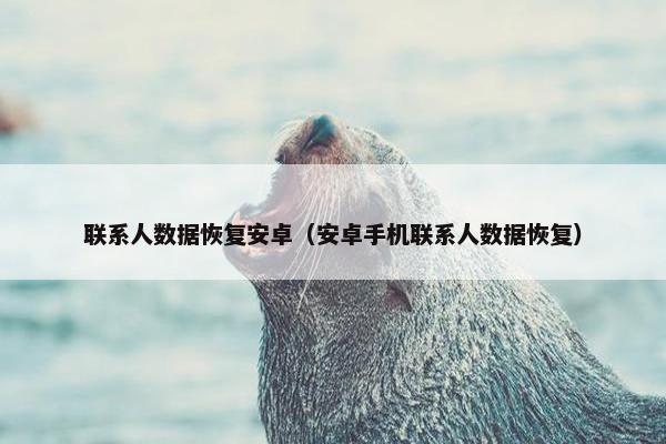 联系人数据恢复安卓（安卓手机联系人数据恢复）