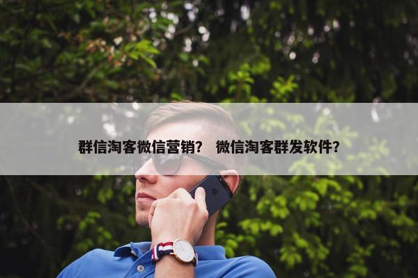 群信淘客微信营销？ 微信淘客群发软件？