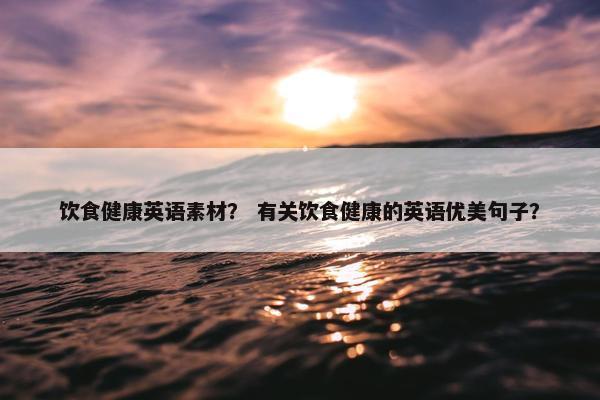饮食健康英语素材？ 有关饮食健康的英语优美句子？
