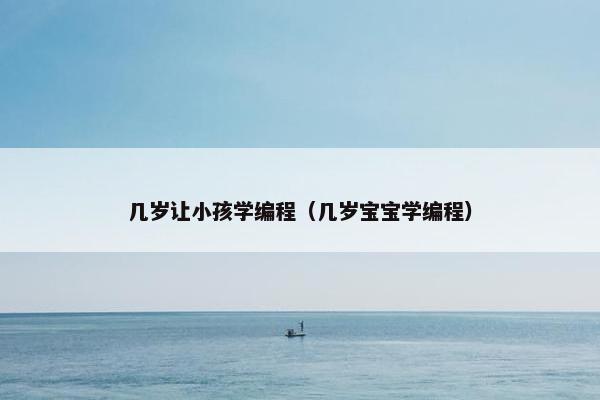 几岁让小孩学编程（几岁宝宝学编程）