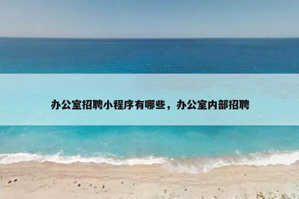 办公室招聘小程序有哪些，办公室内部招聘