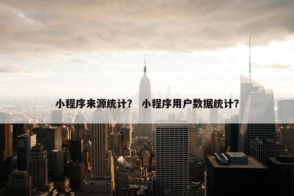 小程序来源统计？ 小程序用户数据统计？