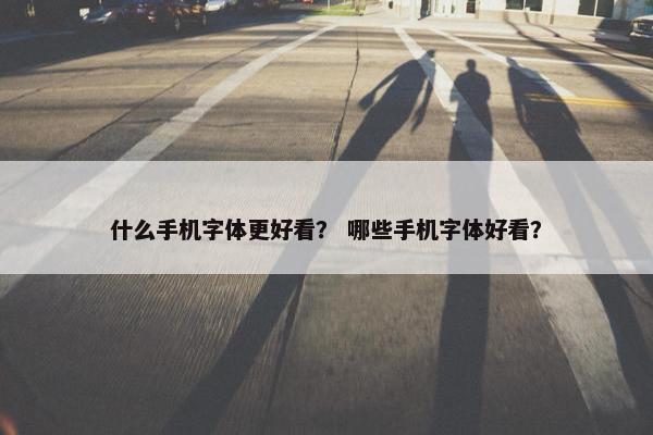 什么手机字体更好看？ 哪些手机字体好看？