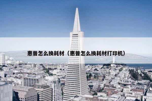 惠普怎么换耗材（惠普怎么换耗材打印机）