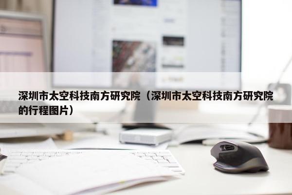 深圳市太空科技南方研究院（深圳市太空科技南方研究院的行程图片）