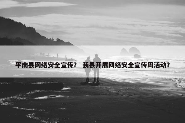 平南县网络安全宣传？ 我县开展网络安全宣传周活动？