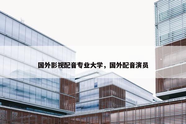 国外影视配音专业大学，国外配音演员