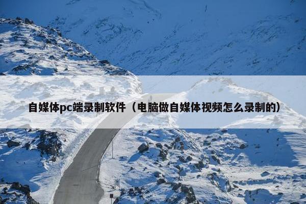 自媒体pc端录制软件（电脑做自媒体视频怎么录制的）