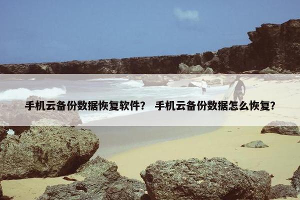 手机云备份数据恢复软件？ 手机云备份数据怎么恢复？