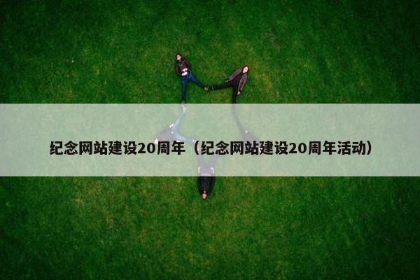 纪念网站建设20周年（纪念网站建设20周年活动）