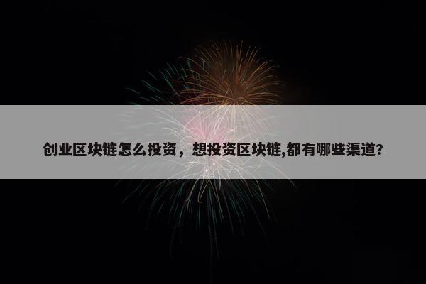 创业区块链怎么投资，想投资区块链,都有哪些渠道?