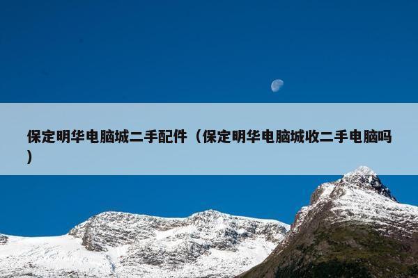 保定明华电脑城二手配件（保定明华电脑城收二手电脑吗）