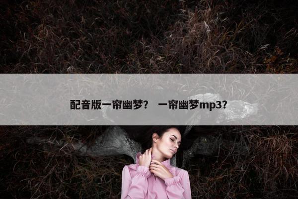 配音版一帘幽梦？ 一帘幽梦mp3？