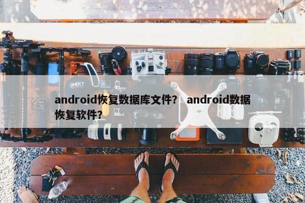 android恢复数据库文件？ android数据恢复软件？