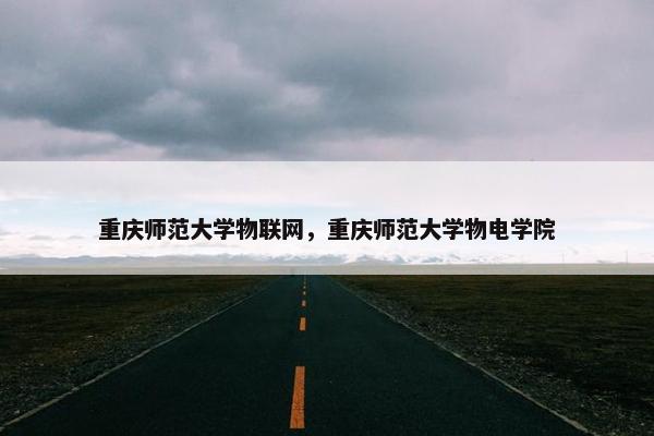 重庆师范大学物联网，重庆师范大学物电学院