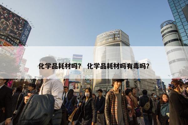 化学品耗材吗？ 化学品耗材吗有毒吗？