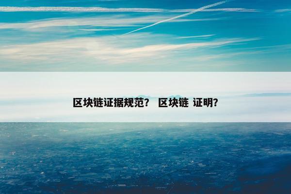 区块链证据规范？ 区块链 证明？