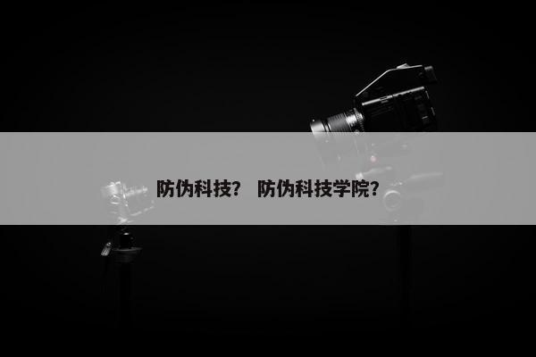 防伪科技？ 防伪科技学院？