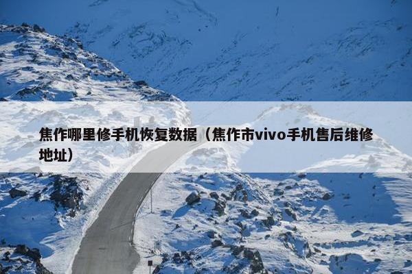 焦作哪里修手机恢复数据（焦作市vivo手机售后维修地址）