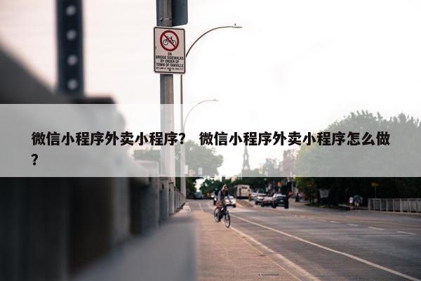 微信小程序外卖小程序？ 微信小程序外卖小程序怎么做？