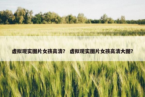 虚拟现实图片女孩高清？ 虚拟现实图片女孩高清大图？