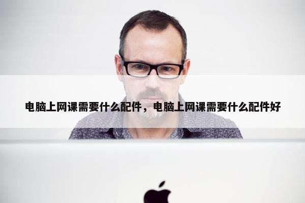 电脑上网课需要什么配件，电脑上网课需要什么配件好