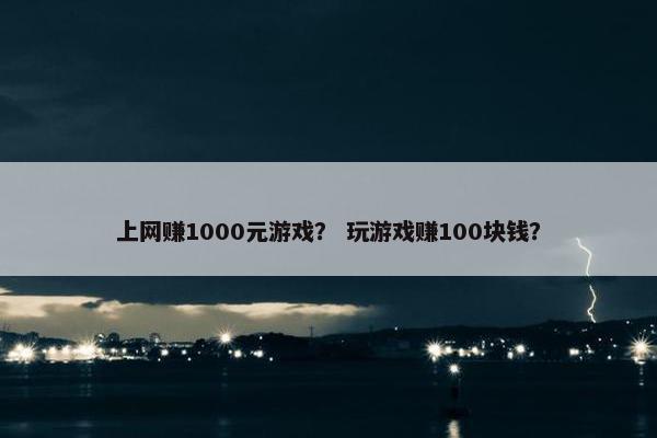 上网赚1000元游戏？ 玩游戏赚100块钱？