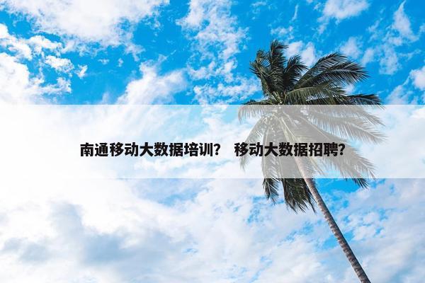 南通移动大数据培训？ 移动大数据招聘？