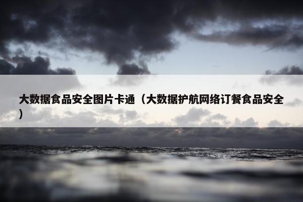 大数据食品安全图片卡通（大数据护航网络订餐食品安全）