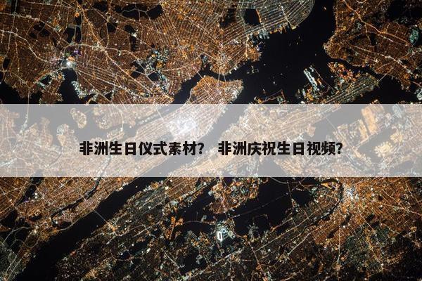 非洲生日仪式素材？ 非洲庆祝生日视频？