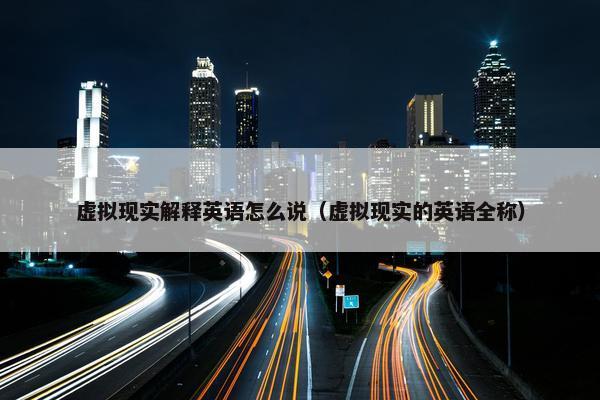 虚拟现实解释英语怎么说（虚拟现实的英语全称）