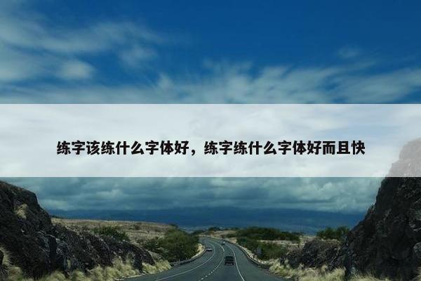 练字该练什么字体好，练字练什么字体好而且快