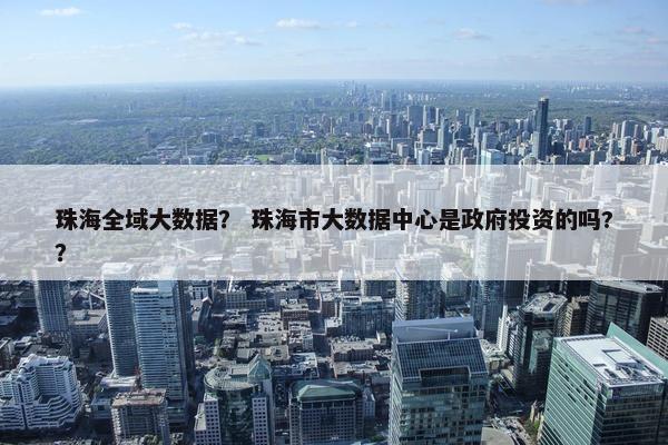 珠海全域大数据？ 珠海市大数据中心是政府投资的吗?？