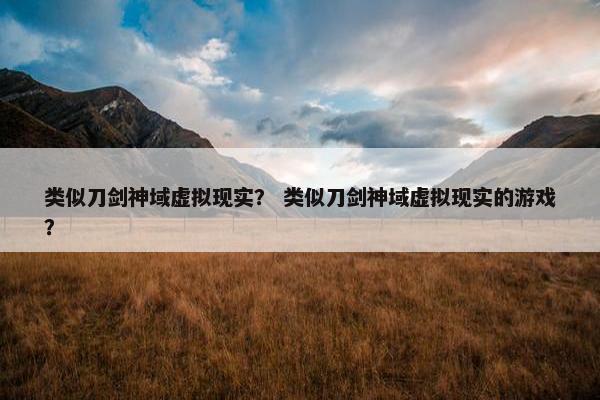 类似刀剑神域虚拟现实？ 类似刀剑神域虚拟现实的游戏？