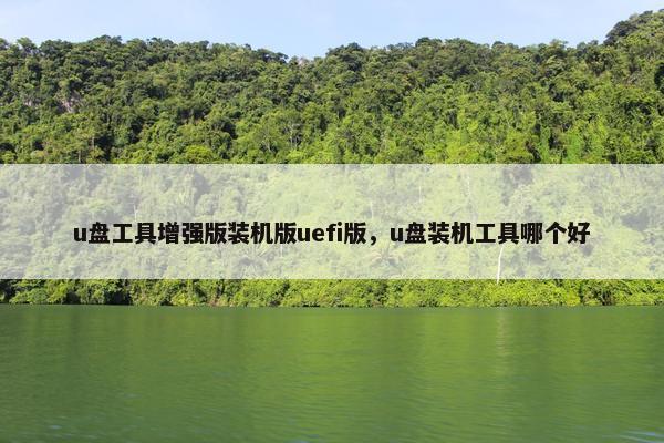 u盘工具增强版装机版uefi版，u盘装机工具哪个好