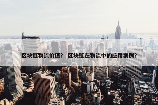 区块链物流价值？ 区块链在物流中的应用案例？