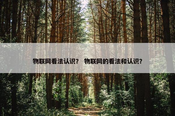 物联网看法认识？ 物联网的看法和认识？