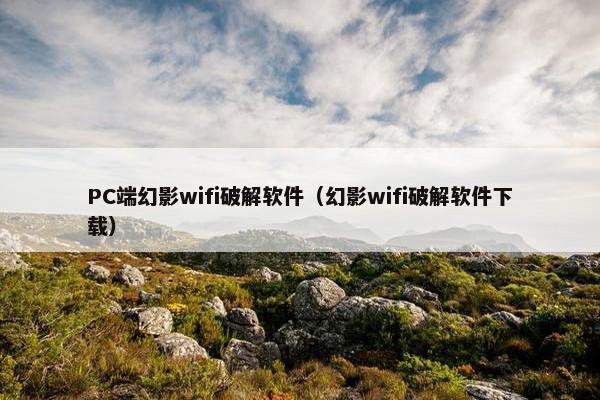 PC端幻影wifi破解软件（幻影wifi破解软件下载）