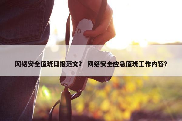 网络安全值班日报范文？ 网络安全应急值班工作内容？