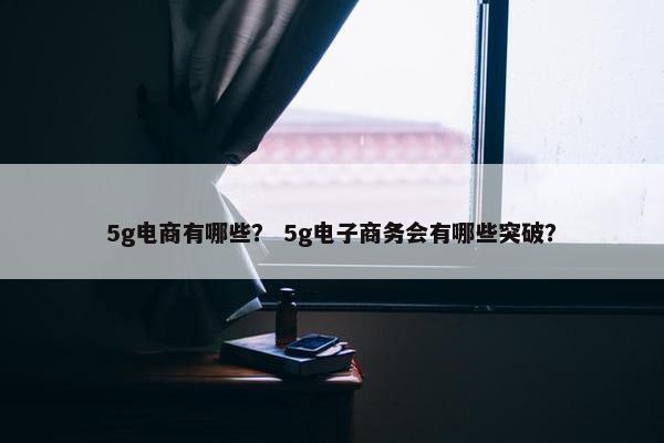 5g电商有哪些？ 5g电子商务会有哪些突破？