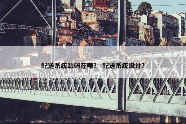 配送系统源码在哪？ 配送系统设计？