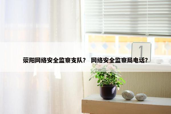荥阳网络安全监察支队？ 网络安全监察局电话？