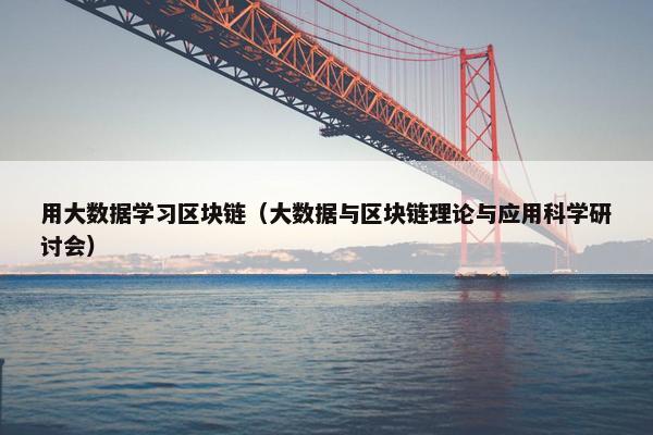 用大数据学习区块链（大数据与区块链理论与应用科学研讨会）