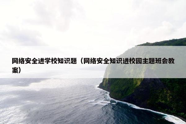 网络安全进学校知识题（网络安全知识进校园主题班会教案）