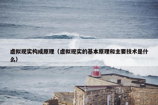 虚拟现实构成原理（虚拟现实的基本原理和主要技术是什么）