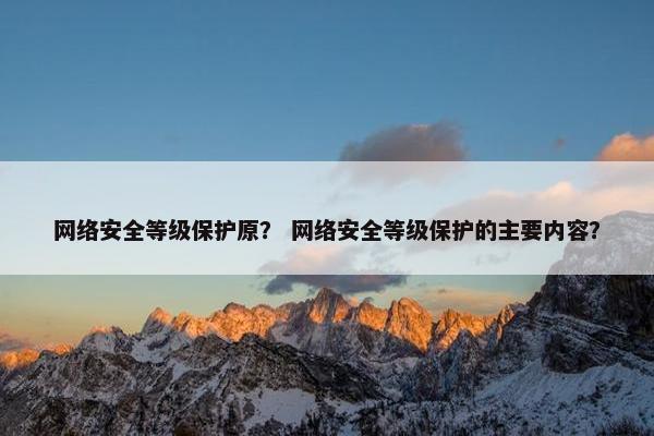 网络安全等级保护原？ 网络安全等级保护的主要内容？