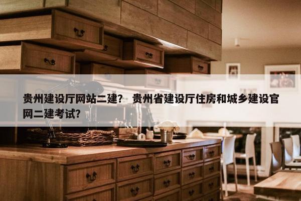 贵州建设厅网站二建？ 贵州省建设厅住房和城乡建设官网二建考试？