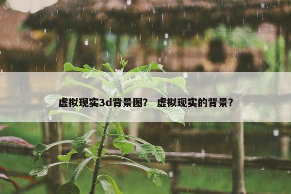 虚拟现实3d背景图？ 虚拟现实的背景？
