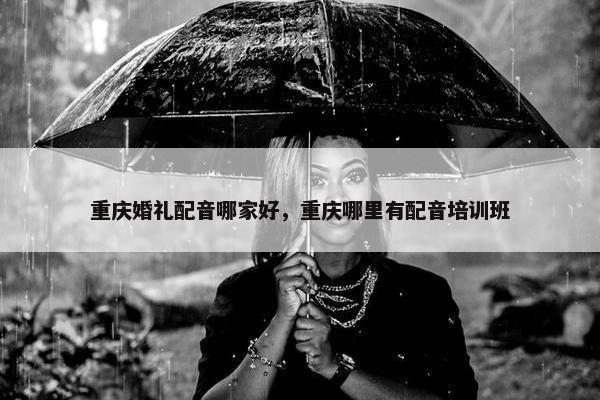 重庆婚礼配音哪家好，重庆哪里有配音培训班